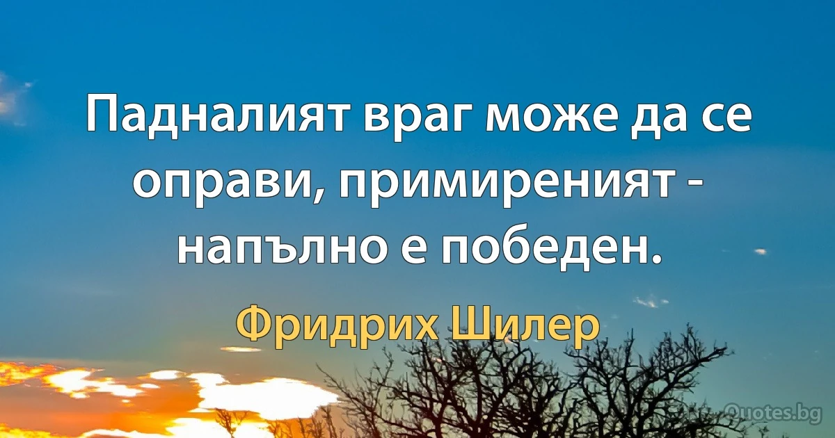 Падналият враг може да се оправи, примиреният - напълно е победен. (Фридрих Шилер)