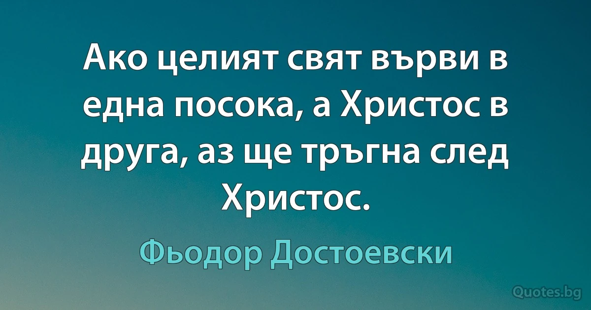 Ако целият свят върви в една посока, а Христос в друга, аз ще тръгна след Христос. (Фьодор Достоевски)