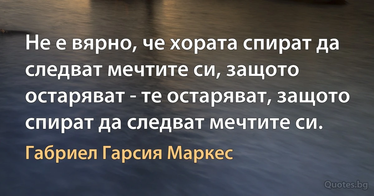 Не е вярно, че хората спират да следват мечтите си, защото остаряват - те остаряват, защото спират да следват мечтите си. (Габриел Гарсия Маркес)