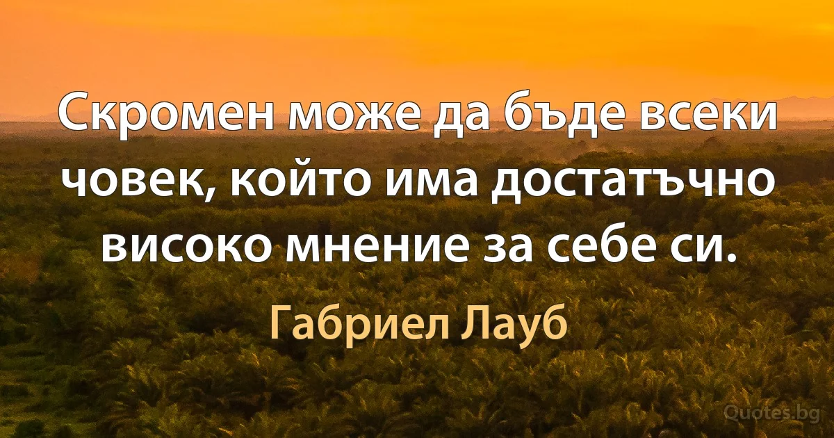 Скромен може да бъде всеки човек, който има достатъчно високо мнение за себе си. (Габриел Лауб)