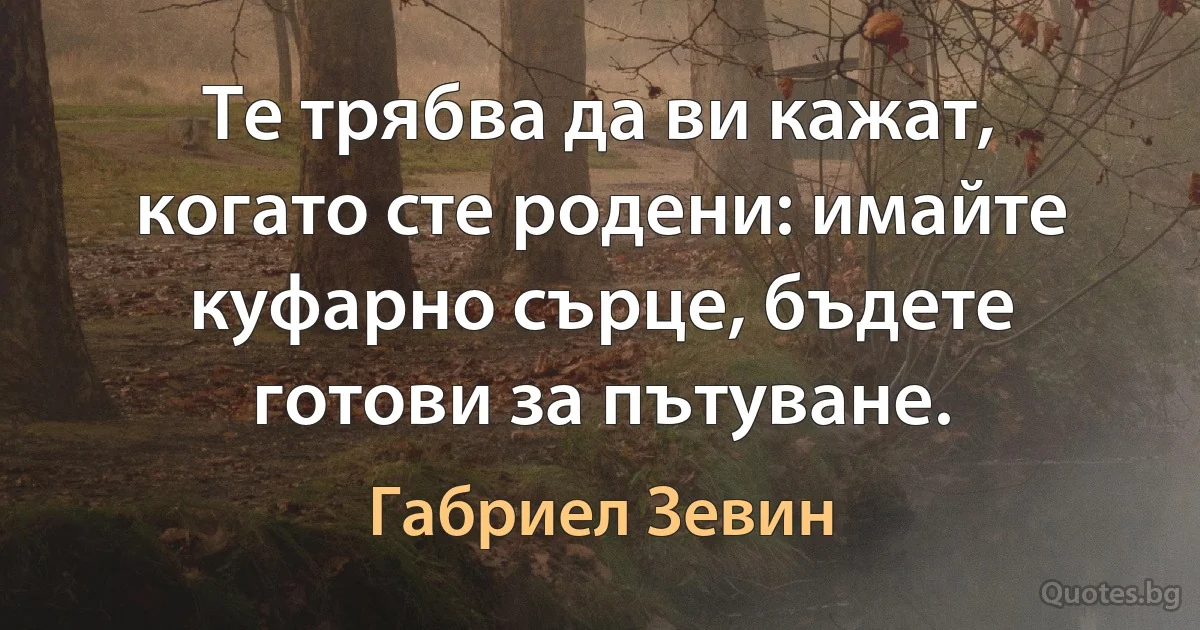 Те трябва да ви кажат, когато сте родени: имайте куфарно сърце, бъдете готови за пътуване. (Габриел Зевин)