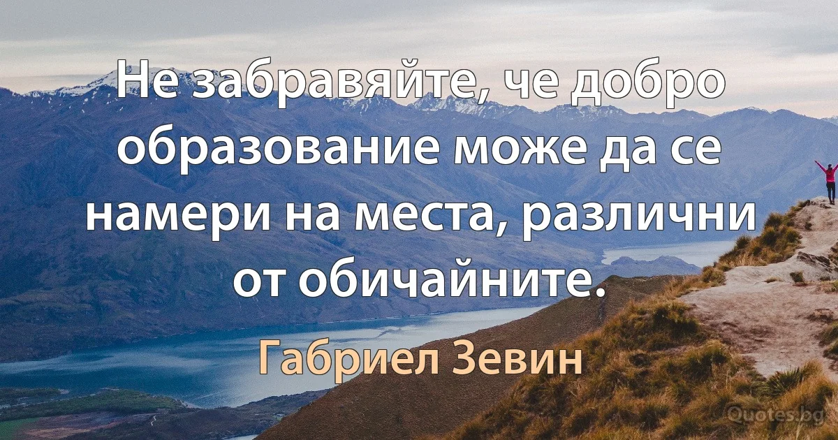 Не забравяйте, че добро образование може да се намери на места, различни от обичайните. (Габриел Зевин)