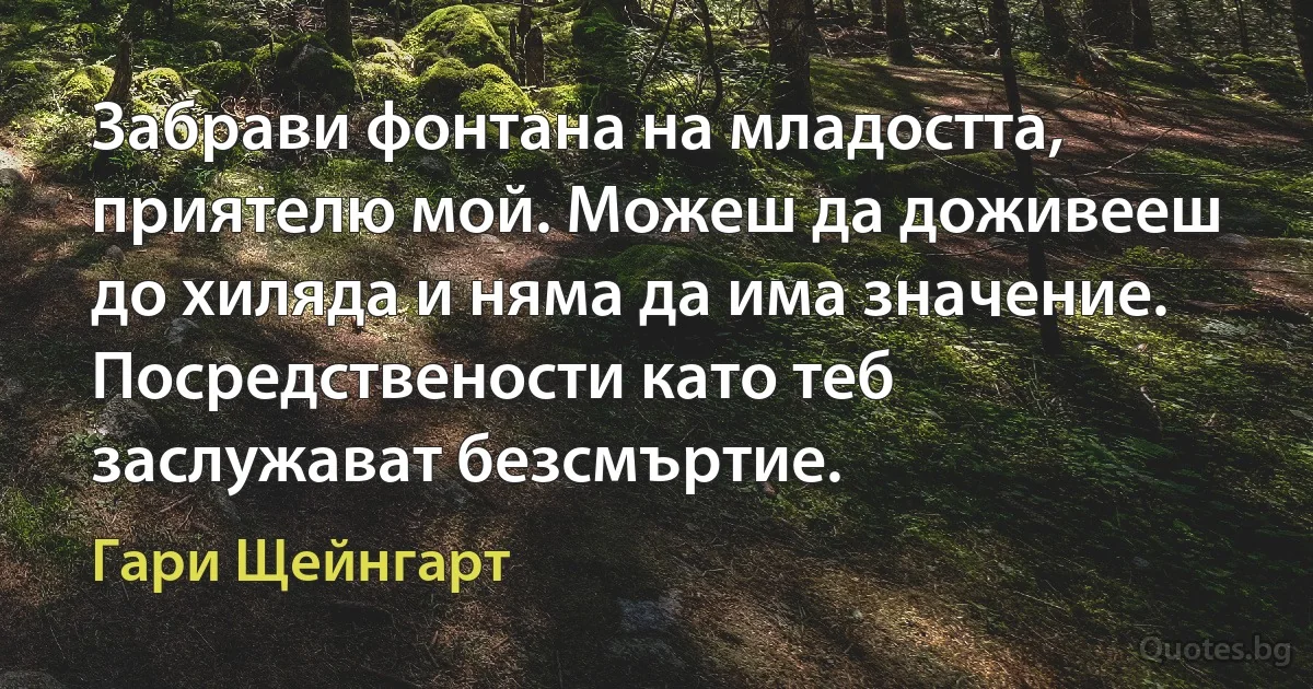 Забрави фонтана на младостта, приятелю мой. Можеш да доживееш до хиляда и няма да има значение. Посредствености като теб заслужават безсмъртие. (Гари Щейнгарт)