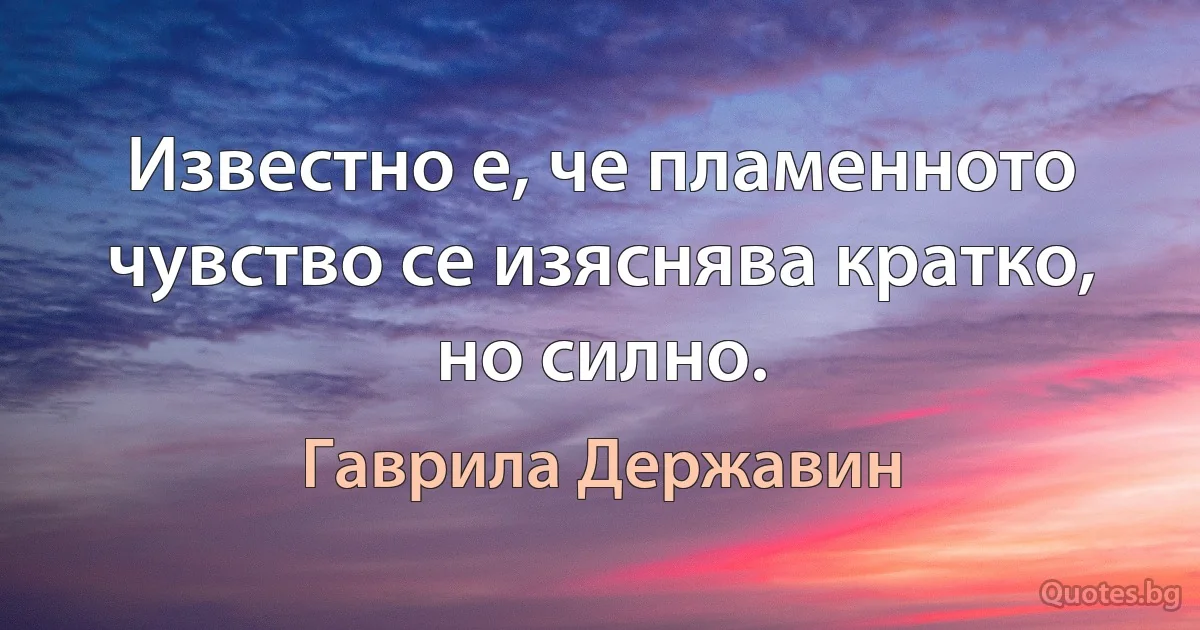 Известно е, че пламенното чувство се изяснява кратко, но силно. (Гаврила Державин)