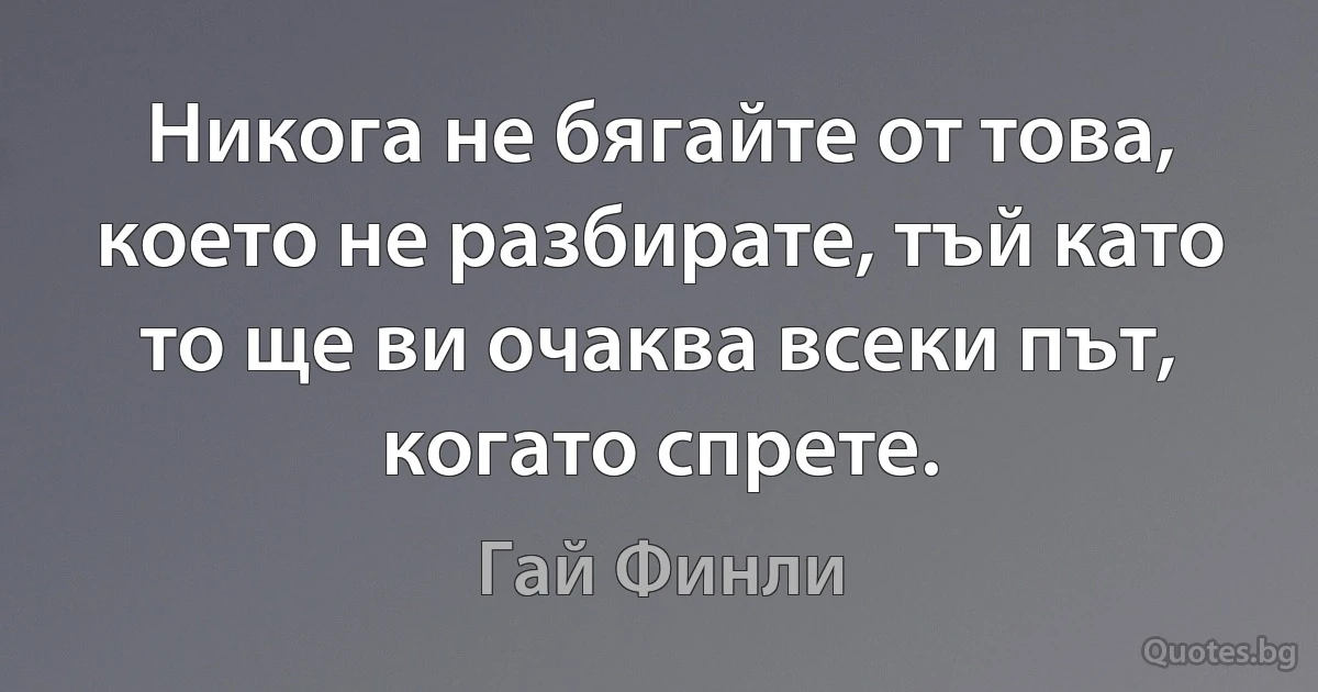 Никога не бягайте от това, което не разбирате, тъй като то ще ви очаква всеки път, когато спрете. (Гай Финли)