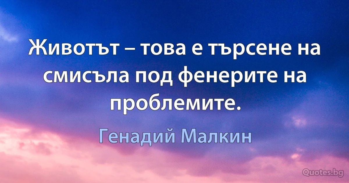 Животът – това е търсене на смисъла под фенерите на проблемите. (Генадий Малкин)