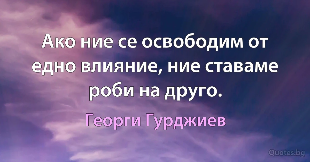 Ако ние се освободим от едно влияние, ние ставаме роби на друго. (Георги Гурджиев)