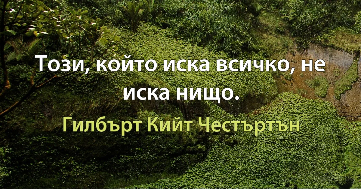 Този, който иска всичко, не иска нищо. (Гилбърт Кийт Честъртън)