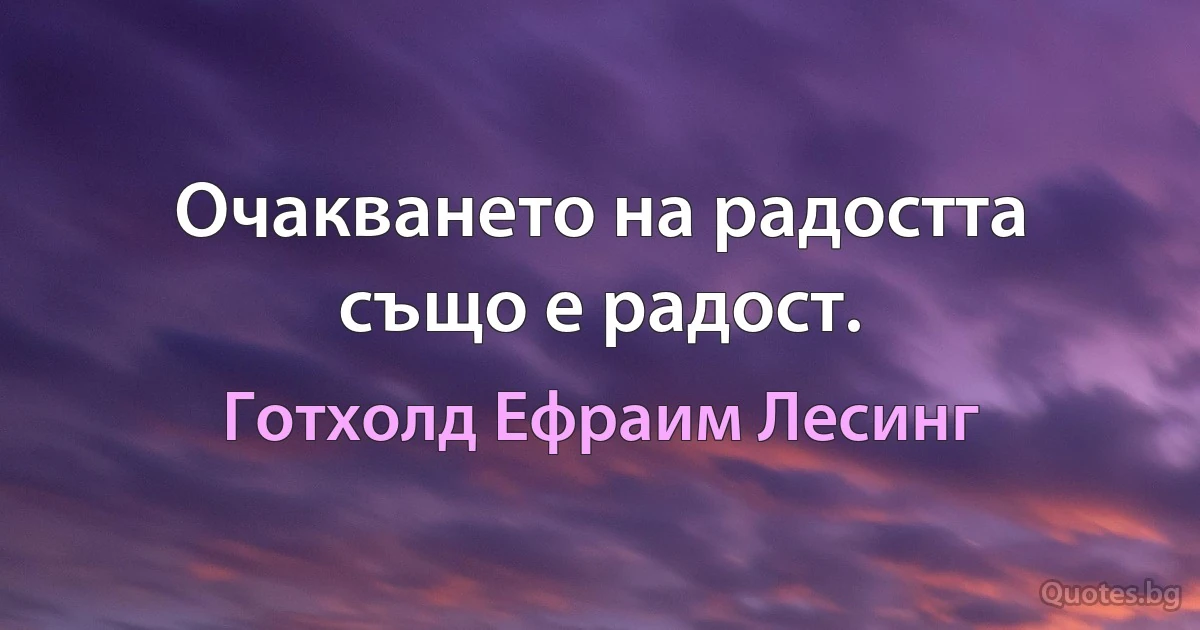 Очакването на радостта също е радост. (Готхолд Ефраим Лесинг)