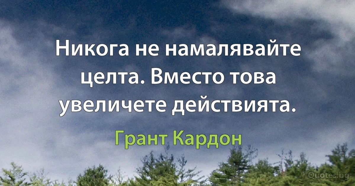 Никога не намалявайте целта. Вместо това увеличете действията. (Грант Кардон)