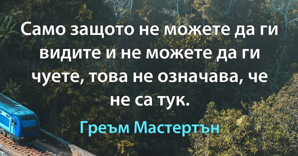 Само защото не можете да ги видите и не можете да ги чуете, това не означава, че не са тук. (Греъм Мастертън)