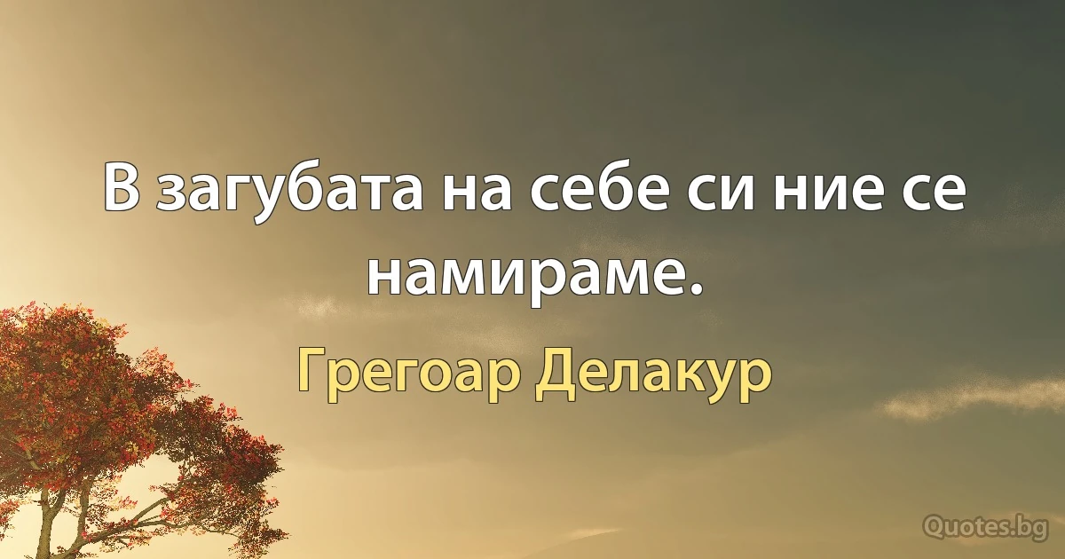 В загубата на себе си ние се намираме. (Грегоар Делакур)