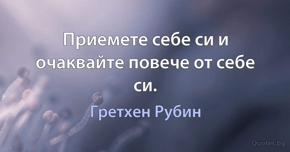 Приемете себе си и очаквайте повече от себе си. (Гретхен Рубин)