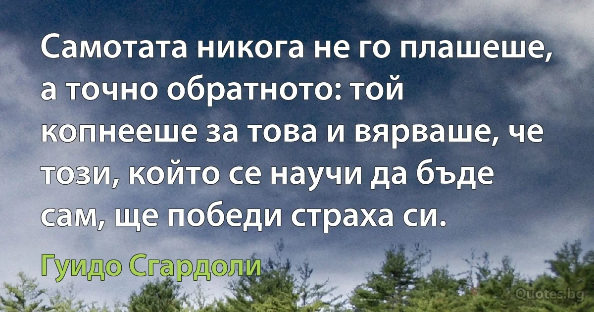 Самотата никога не го плашеше, а точно обратното: той копнееше за това и вярваше, че този, който се научи да бъде сам, ще победи страха си. (Гуидо Сгардоли)