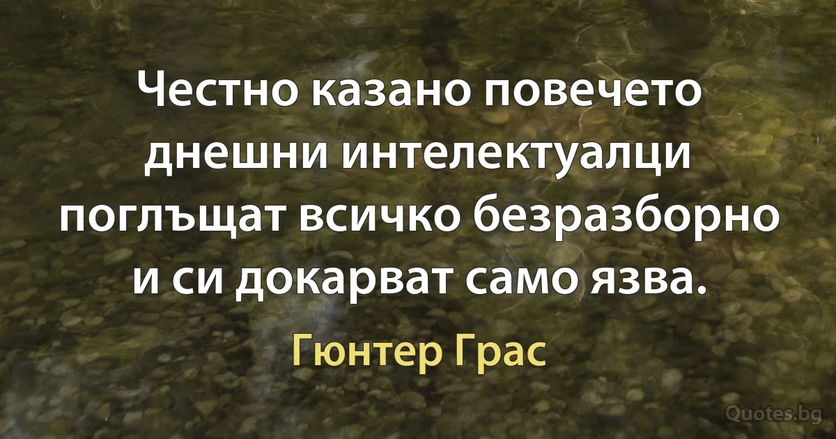 Честно казано повечето днешни интелектуалци поглъщат всичко безразборно и си докарват само язва. (Гюнтер Грас)