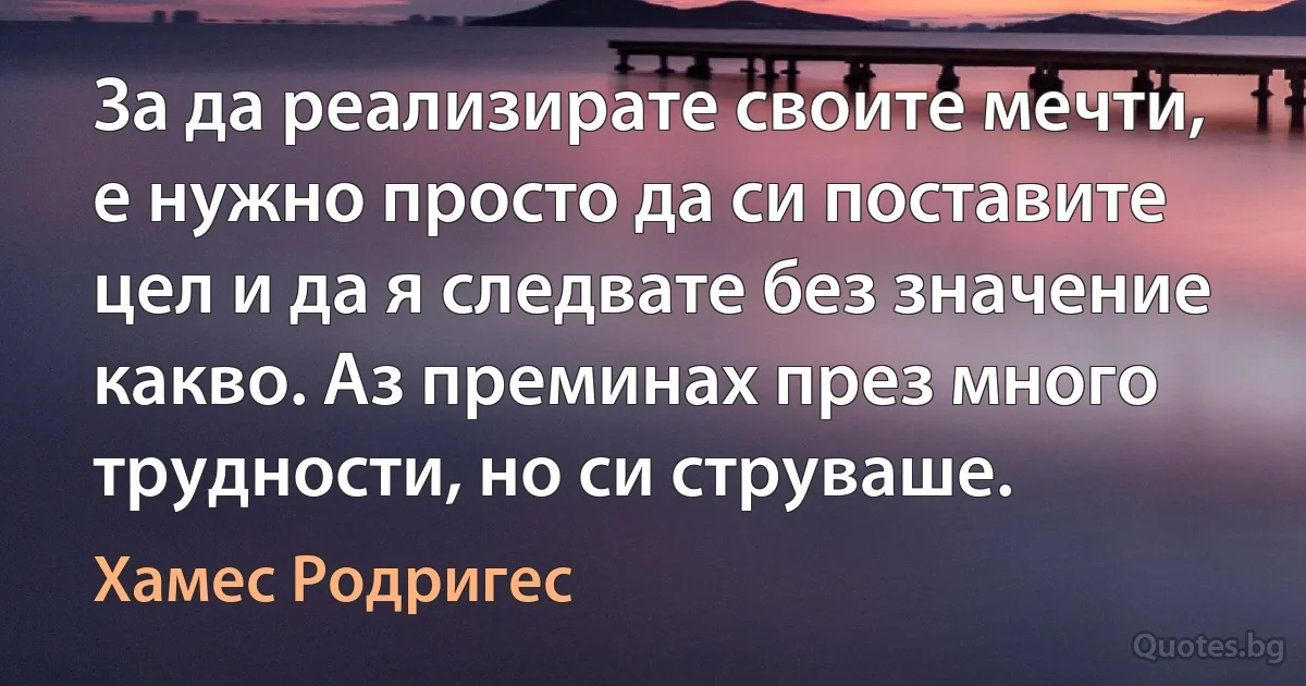 За да реализирате своите мечти, е нужно просто да си поставите цел и да я следвате без значение какво. Аз преминах през много трудности, но си струваше. (Хамес Родригес)