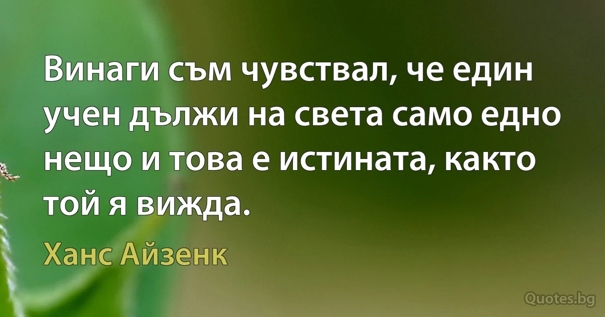 Винаги съм чувствал, че един учен дължи на света само едно нещо и това е истината, както той я вижда. (Ханс Айзенк)