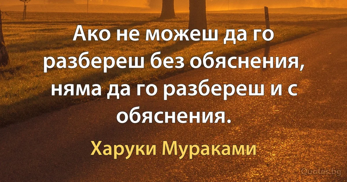 Ако не можеш да го разбереш без обяснения, няма да го разбереш и с обяснения. (Харуки Мураками)