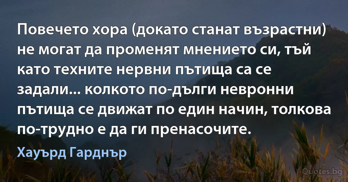 Повечето хора (докато станат възрастни) не могат да променят мнението си, тъй като техните нервни пътища са се задали... колкото по-дълги невронни пътища се движат по един начин, толкова по-трудно е да ги пренасочите. (Хауърд Гарднър)