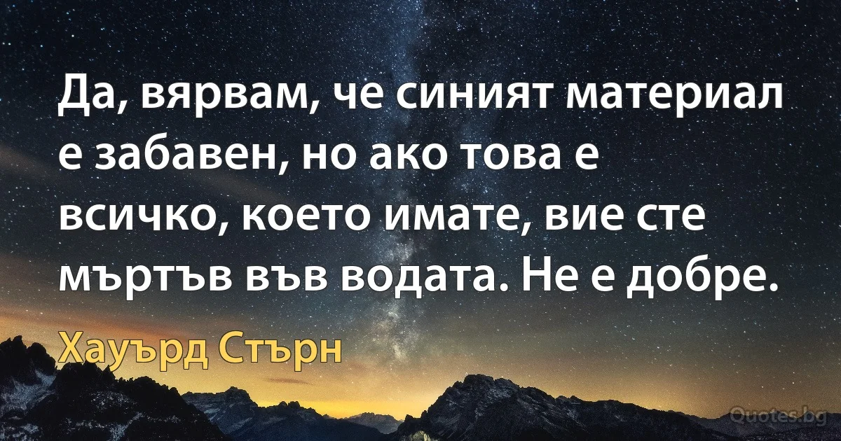 Да, вярвам, че синият материал е забавен, но ако това е всичко, което имате, вие сте мъртъв във водата. Не е добре. (Хауърд Стърн)