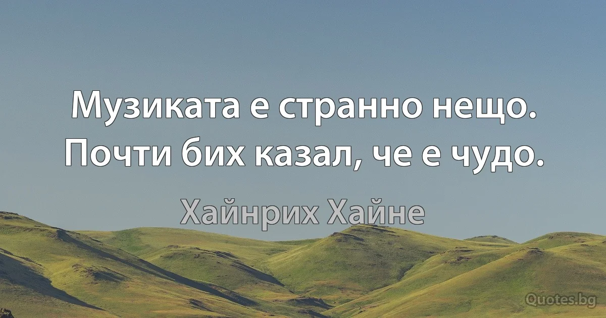 Музиката е странно нещо. Почти бих казал, че е чудо. (Хайнрих Хайне)