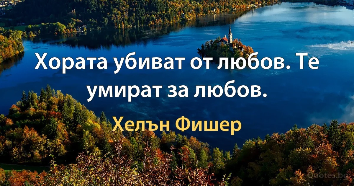 Хората убиват от любов. Те умират за любов. (Хелън Фишер)