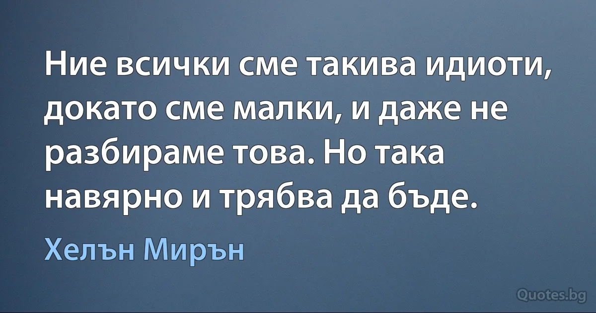 Ние всички сме такива идиоти, докато сме малки, и даже не разбираме това. Но така навярно и трябва да бъде. (Хелън Мирън)