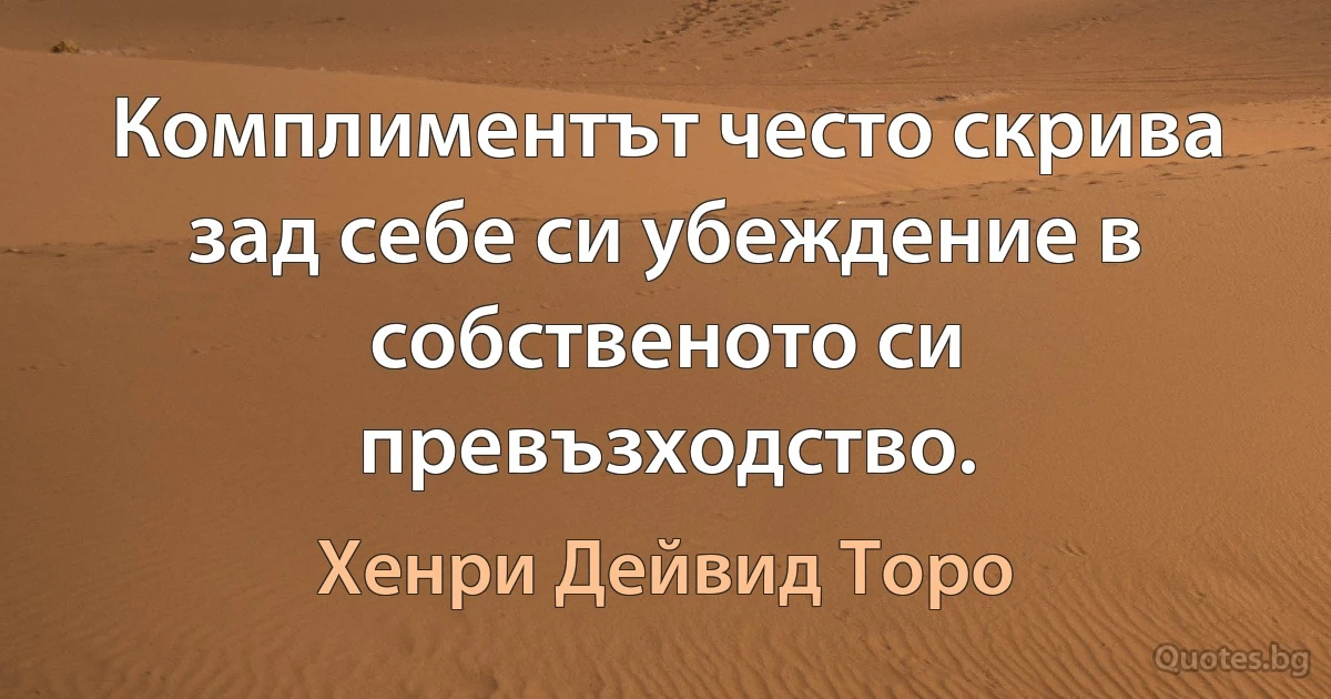 Комплиментът често скрива зад себе си убеждение в собственото си превъзходство. (Хенри Дейвид Торо)