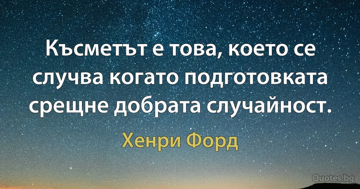 Късметът е това, което се случва когато подготовката срещне добрата случайност. (Хенри Форд)