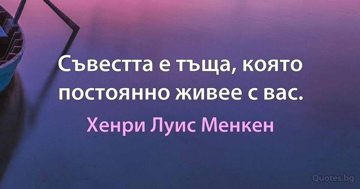 Съвестта е тъща, която постоянно живее с вас. (Хенри Луис Менкен)