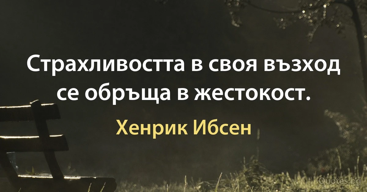 Страхливостта в своя възход се обръща в жестокост. (Хенрик Ибсен)