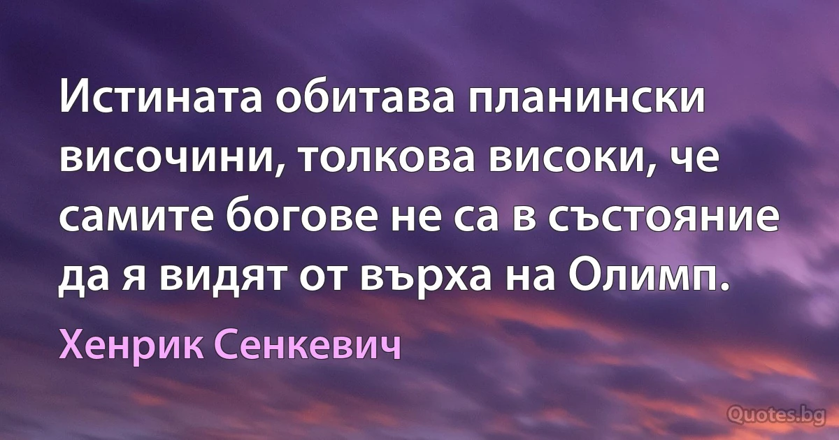 Истината обитава планински височини, толкова високи, че самите богове не са в състояние да я видят от върха на Олимп. (Хенрик Сенкевич)