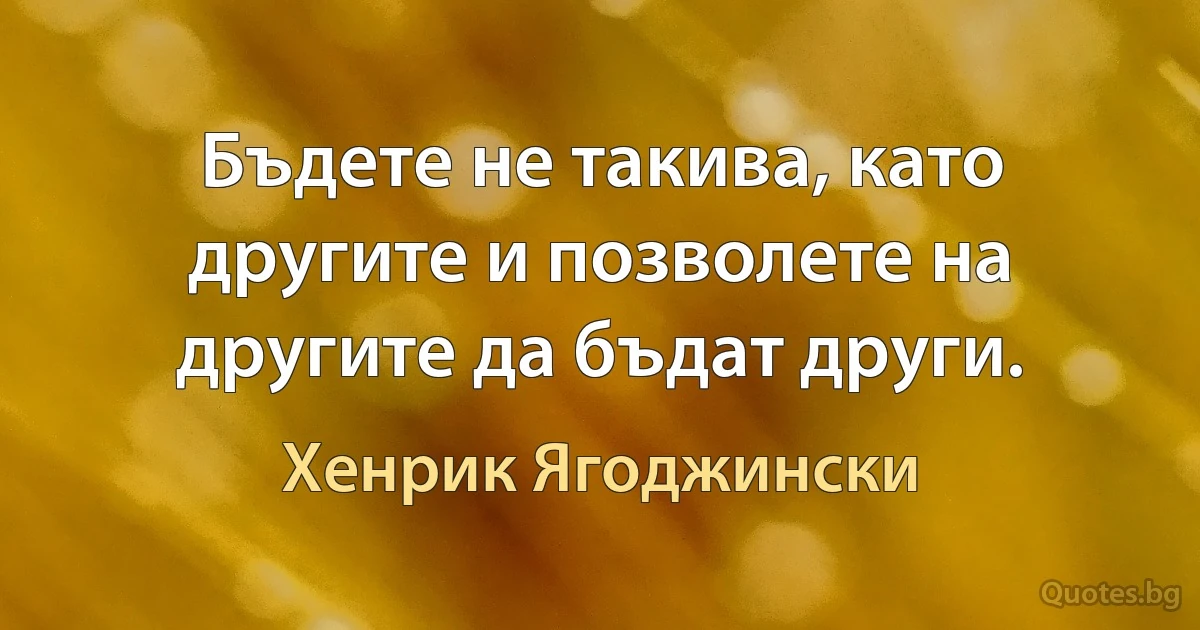 Бъдете не такива, като другите и позволете на другите да бъдат други. (Хенрик Ягоджински)