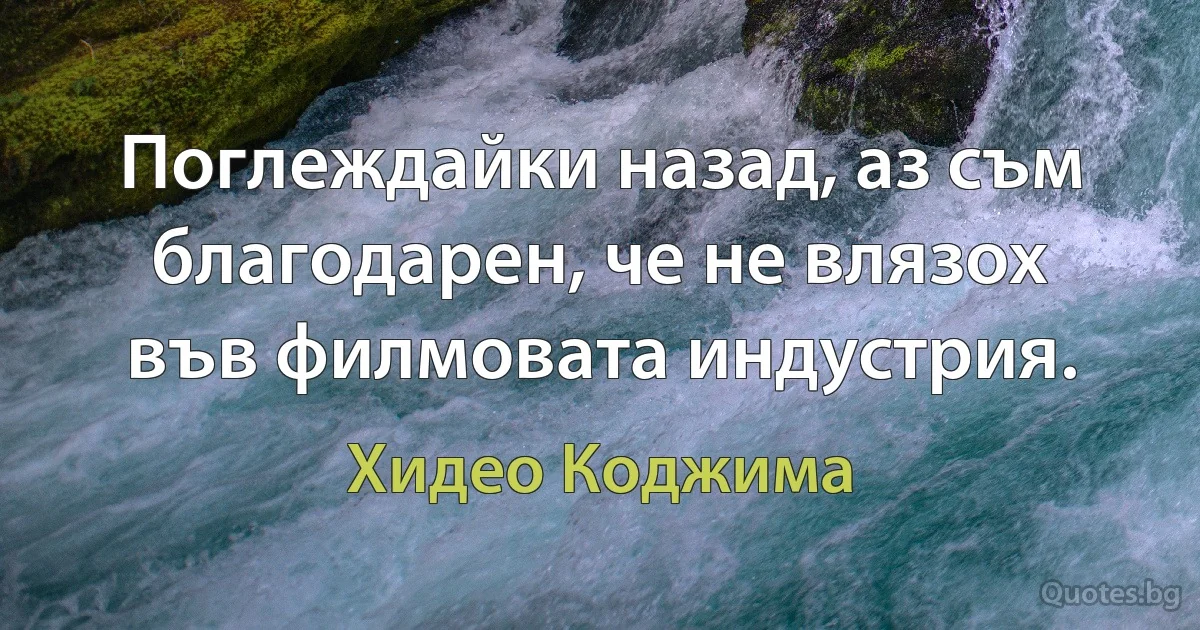 Поглеждайки назад, аз съм благодарен, че не влязох във филмовата индустрия. (Хидео Коджима)