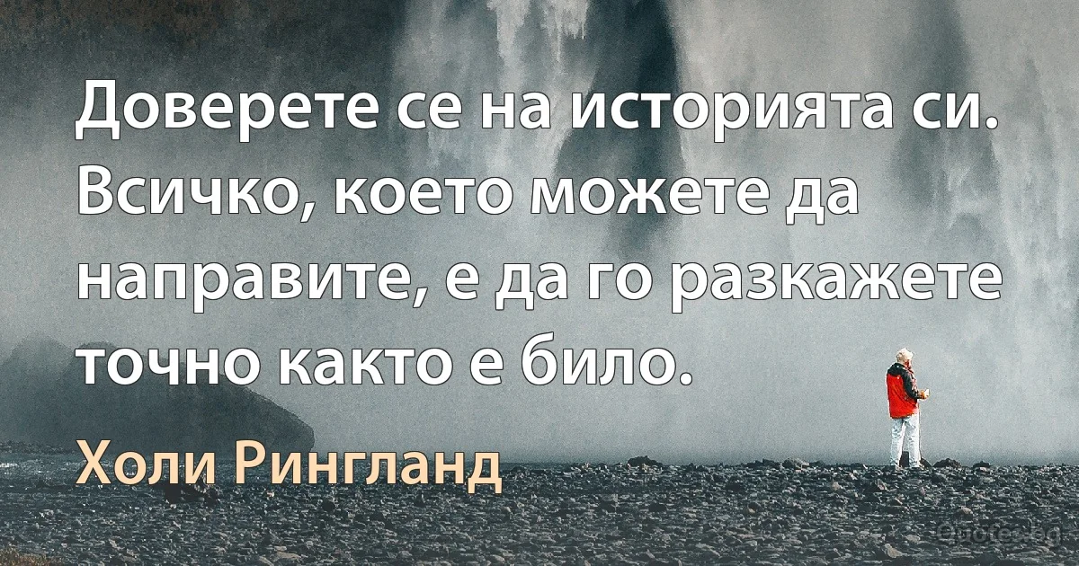 Доверете се на историята си. Всичко, което можете да направите, е да го разкажете точно както е било. (Холи Рингланд)