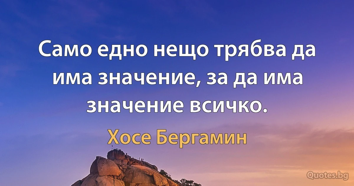 Само едно нещо трябва да има значение, за да има значение всичко. (Хосе Бергамин)