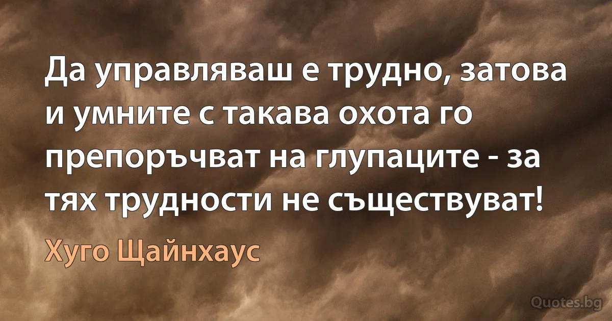 Да управляваш е трудно, затова и умните с такава охота го препоръчват на глупаците - за тях трудности не съществуват! (Хуго Щайнхаус)