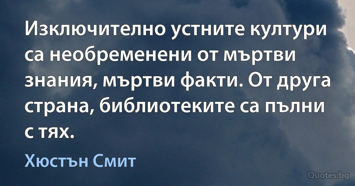 Изключително устните култури са необременени от мъртви знания, мъртви факти. От друга страна, библиотеките са пълни с тях. (Хюстън Смит)