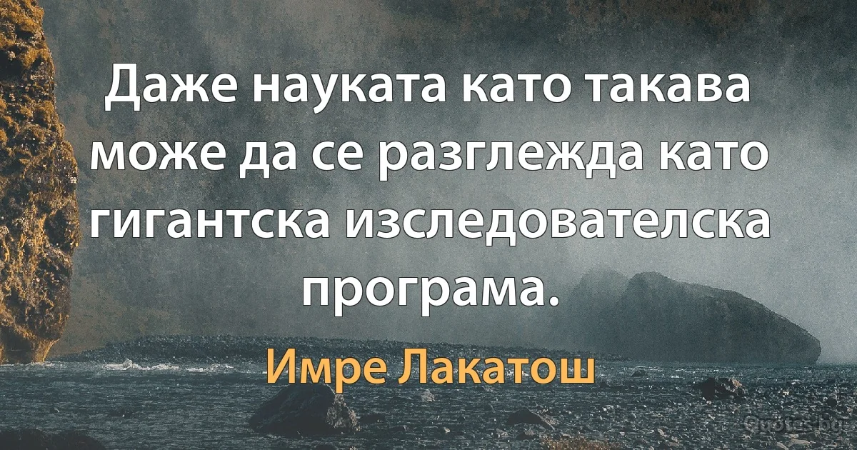 Даже науката като такава може да се разглежда като гигантска изследователска програма. (Имре Лакатош)