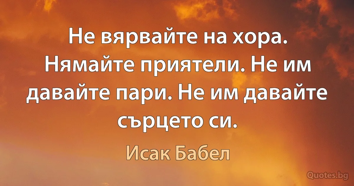 Не вярвайте на хора. Нямайте приятели. Не им давайте пари. Не им давайте сърцето си. (Исак Бабел)