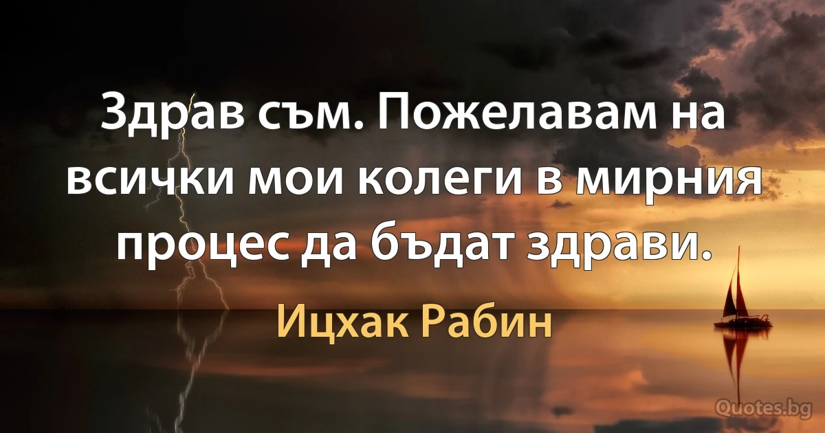 Здрав съм. Пожелавам на всички мои колеги в мирния процес да бъдат здрави. (Ицхак Рабин)