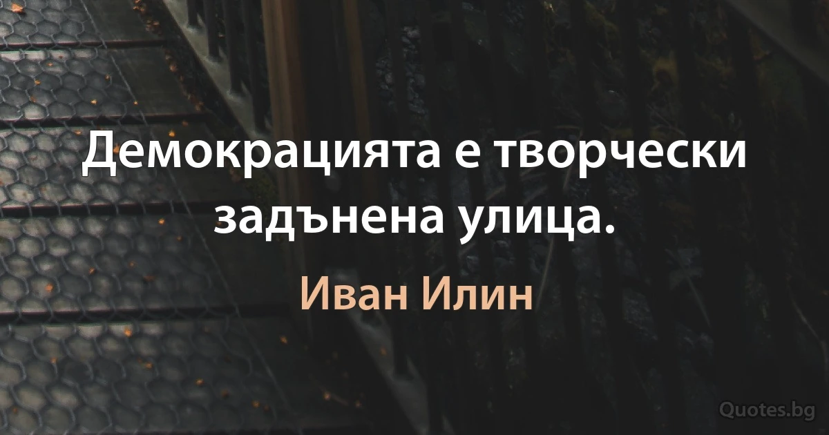 Демокрацията е творчески задънена улица. (Иван Илин)