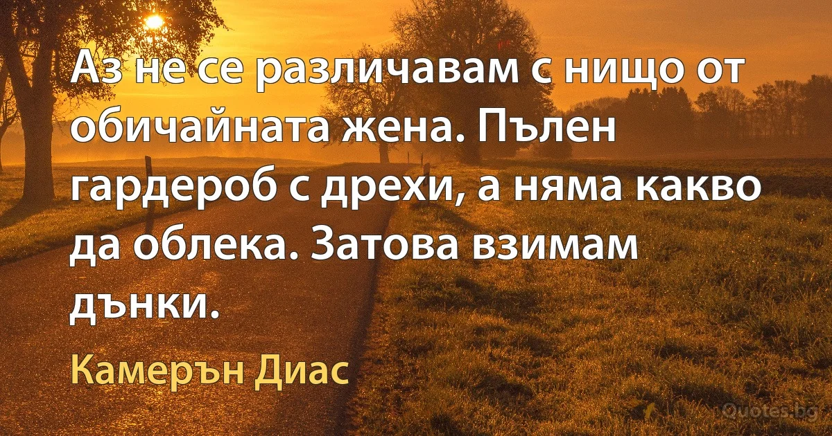 Аз не се различавам с нищо от обичайната жена. Пълен гардероб с дрехи, а няма какво да облека. Затова взимам дънки. (Камерън Диас)