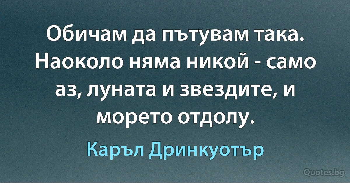 Обичам да пътувам така. Наоколо няма никой - само аз, луната и звездите, и морето отдолу. (Каръл Дринкуотър)