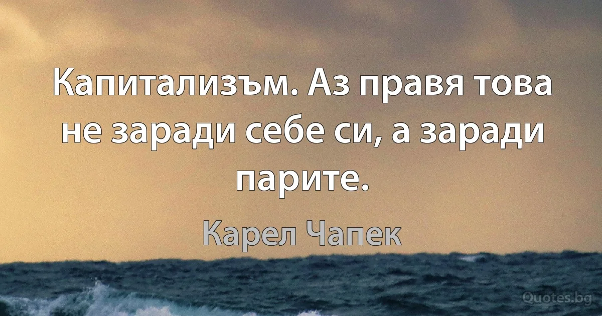 Капитализъм. Аз правя това не заради себе си, а заради парите. (Карел Чапек)