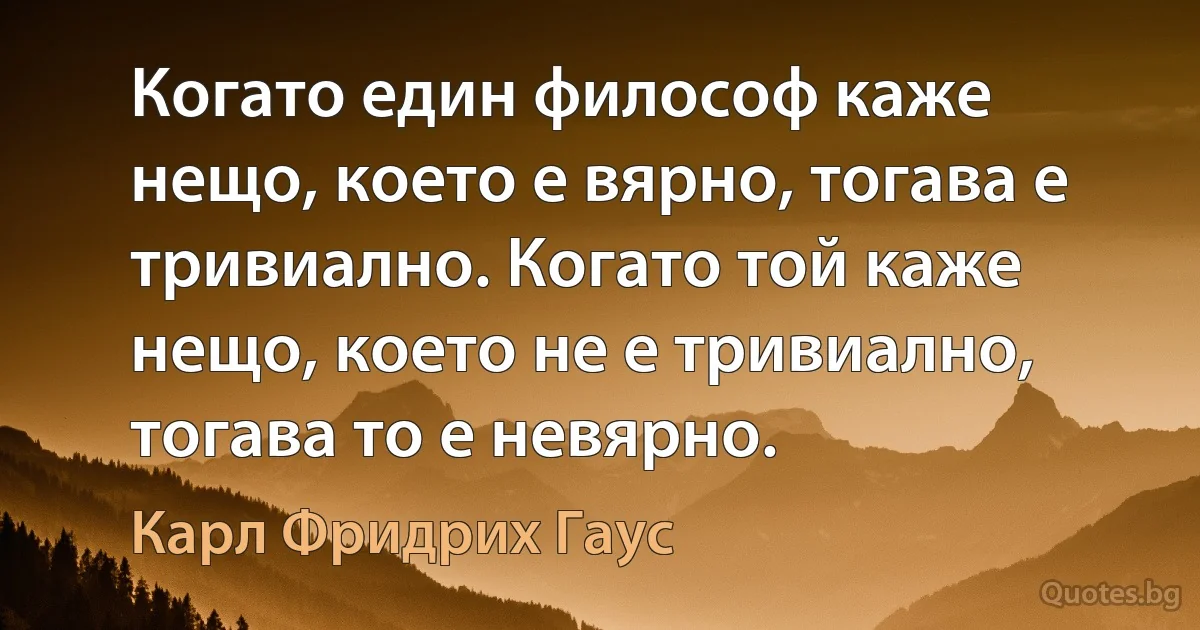 Когато един философ каже нещо, което е вярно, тогава е тривиално. Когато той каже нещо, което не е тривиално, тогава то е невярно. (Карл Фридрих Гаус)