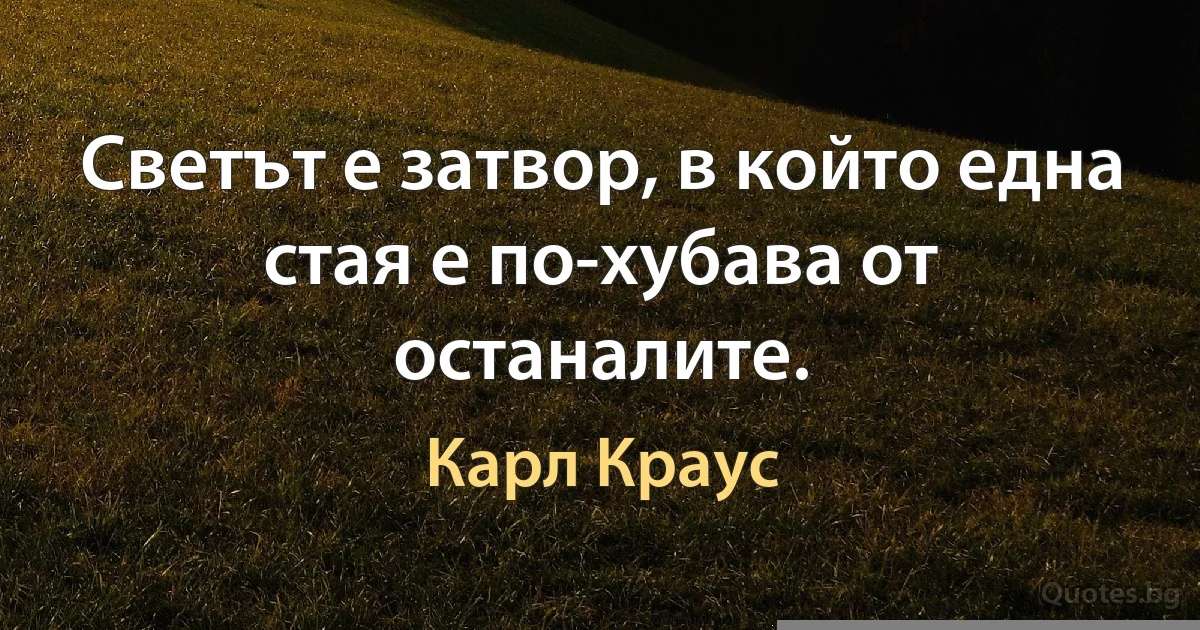 Светът е затвор, в който една стая е по-хубава от останалите. (Карл Краус)