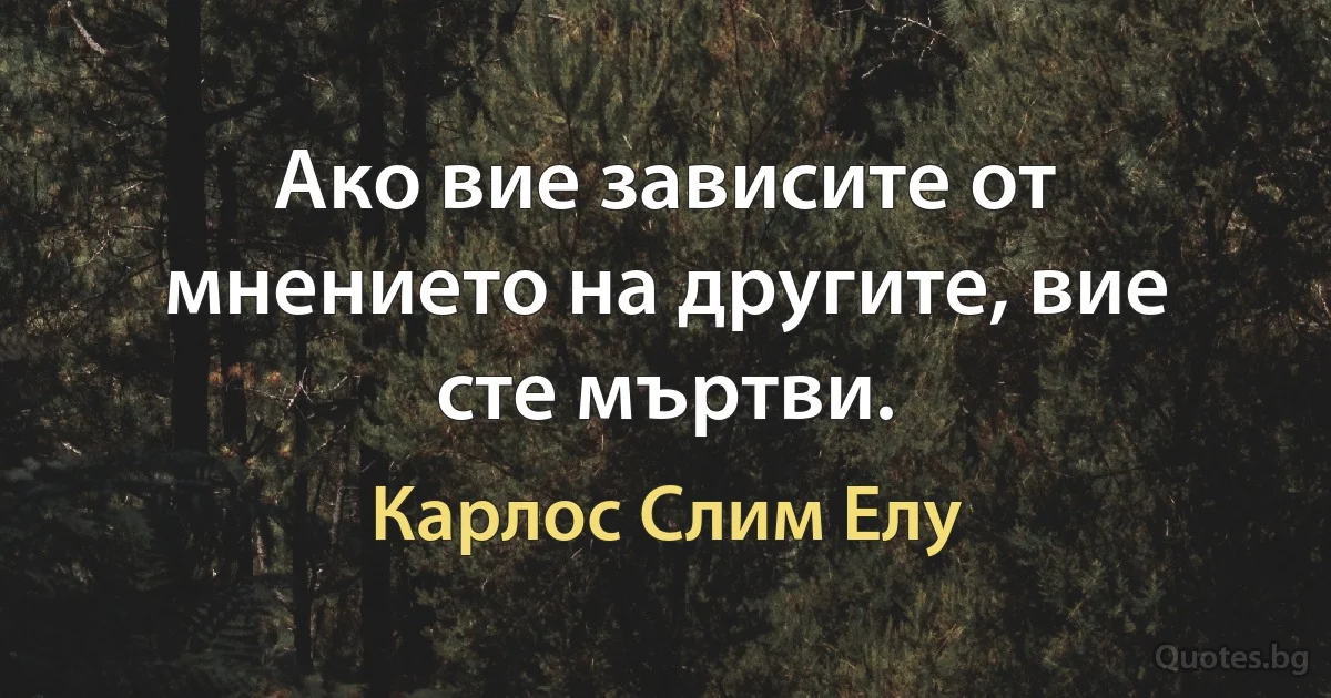 Ако вие зависите от мнението на другите, вие сте мъртви. (Карлос Слим Елу)