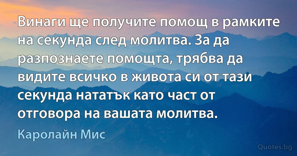 Винаги ще получите помощ в рамките на секунда след молитва. За да разпознаете помощта, трябва да видите всичко в живота си от тази секунда нататък като част от отговора на вашата молитва. (Каролайн Мис)