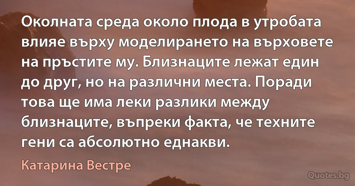 Околната среда около плода в утробата влияе върху моделирането на върховете на пръстите му. Близнаците лежат един до друг, но на различни места. Поради това ще има леки разлики между близнаците, въпреки факта, че техните гени са абсолютно еднакви. (Катарина Вестре)